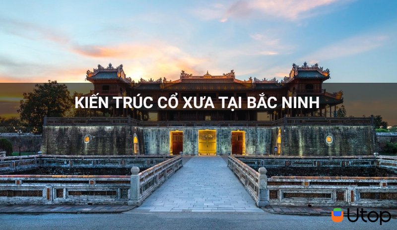 Bắc Ninh nơi hội tụ những công trình kiến ​​trúc cổ kính bạn không nên bỏ lỡ