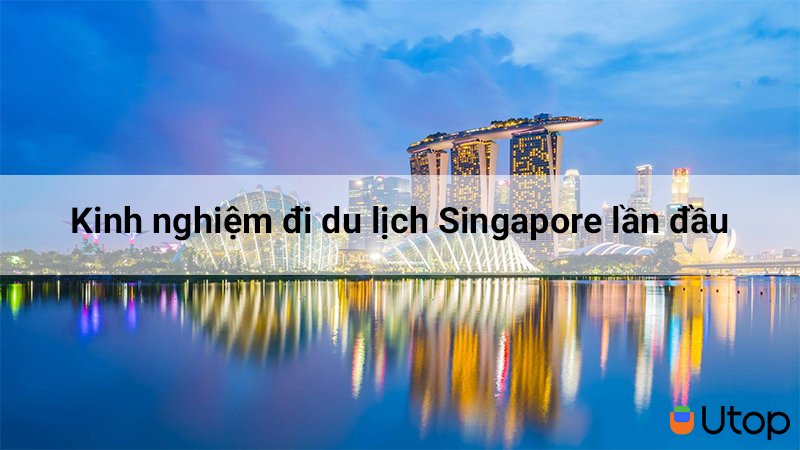 Kinh nghiệm bỏ túi hữu ích cho bạn nào muốn đi du lịch Singapore lần đầu
