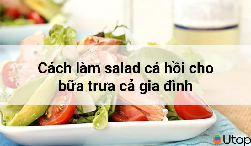 Cách làm salad cá hồi thanh đạm khai vị bữa trưa cho cả nhà