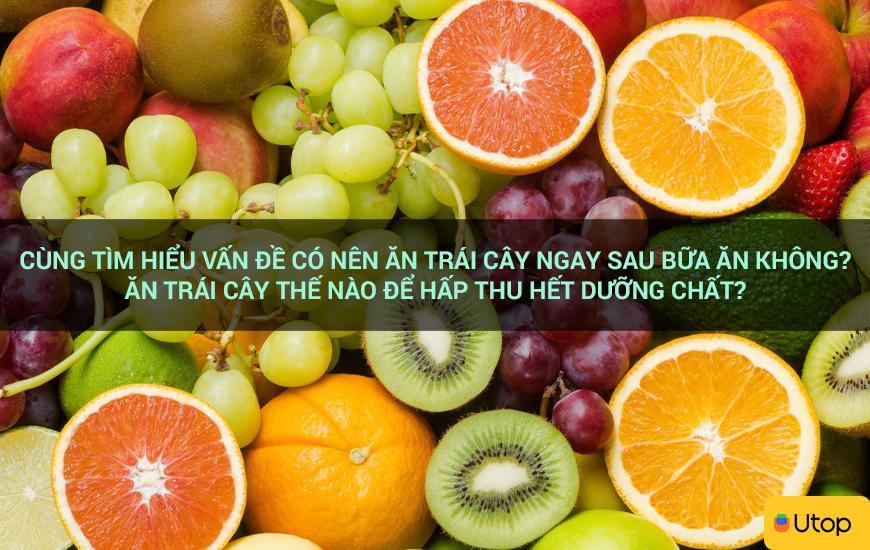 Hãy cùng tìm hiểu xem có nên ăn trái cây ngay sau bữa ăn hay không?  Ăn trái cây thế nào để hấp thu hết chất dinh dưỡng?