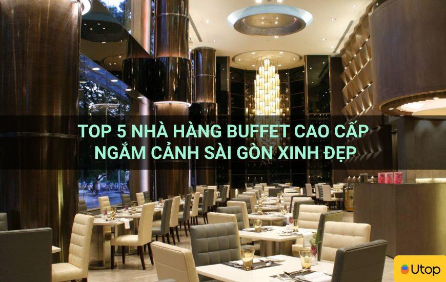 Top 5 nhà hàng buffet cao cấp có cảnh đẹp Sài Gòn