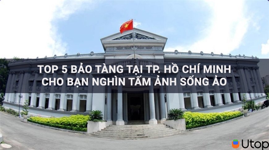 5 bảo tàng đẹp nhất Hồ Chí Minh cho bạn ngàn bức ảnh sống ảo